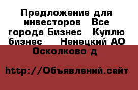 Предложение для инвесторов - Все города Бизнес » Куплю бизнес   . Ненецкий АО,Осколково д.